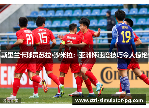 斯里兰卡球员苏拉·沙米拉：亚洲杯速度技巧令人惊艳