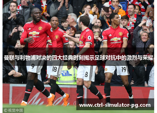 曼联与利物浦对决的四大经典时刻揭示足球对抗中的激烈与荣耀