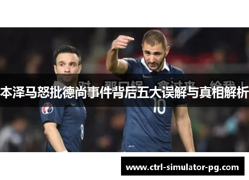 本泽马怒批德尚事件背后五大误解与真相解析