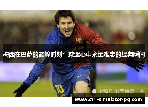 梅西在巴萨的巅峰时刻：球迷心中永远难忘的经典瞬间