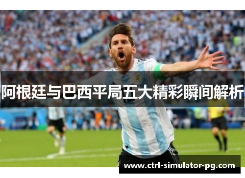 阿根廷与巴西平局五大精彩瞬间解析